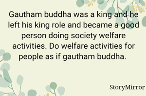 Gautham buddha was a king and he left his king role and became a good person doing society welfare activities. Do welfare activities for people as if gautham buddha. 