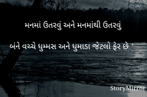 
મનમાં ઉતરવું અને મનમાંથી ઉતરવું,

બંને વચ્ચે ધુમ્મસ અને ધુમાડા જેટલો ફેર છે.*

