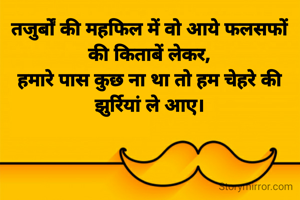 तजुर्बों की महफिल में वो आये फलसफों की किताबें लेकर,
हमारे पास कुछ ना था तो हम चेहरे की झुर्रियां ले आए।