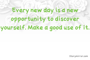 Every new day is a new opportunity to discover yourself. Make a good use of it.