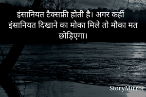 इंसानियत टैक्सफ्री होती है। अगर कहीं इंसानियत दिखाने का मोका मिले तो मौका मत छोड़िएगा।