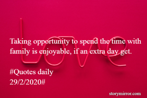 Taking opportunity to spend the time with family is enjoyable, if an extra day get.

#Quotes daily
29/2/2020#