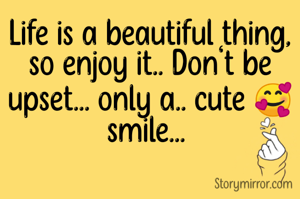 Life is a beautiful thing,
so enjoy it.. Don't be upset... only a.. cute 🥰 smile... 