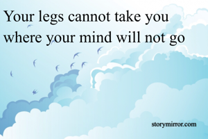 Your legs cannot take you where your mind will not go
