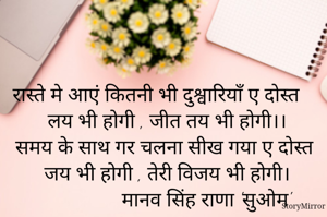 रास्ते मे आएं कितनी भी दुश्वारियाँ ए दोस्त
लय भी होगी , जीत तय भी होगी।।
समय के साथ गर चलना सीख गया ए दोस्त
जय भी होगी , तेरी विजय भी होगी।