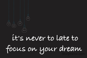 it's never to late to focus on your dream 
