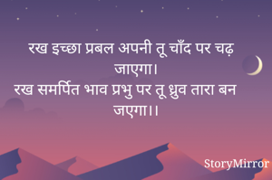 
रख इच्छा प्रबल अपनी तू चाँद पर चढ़ जाएगा।
रख समर्पित भाव प्रभु पर तू ध्रुव तारा बन जएगा।।
        