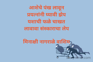 आशेचे पंख लावून
प्रयत्नांनी घ्यावी झेप
यशाची फळे चाखत
लावावा संस्काराचा लेप

मिनाक्षी नागराळे वाशिम