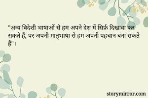 "अन्य विदेशी भाषाओं से हम अपने देश में सिर्फ़ दिखावा कर सकते हैं, पर अपनी मातृभाषा से हम अपनी पहचान बना सकते हैं"।