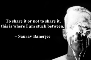  To share it or not to share it,
this is where I am stuck between.

– Saurav Banerjee