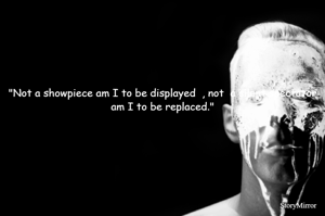 "Not a showpiece am I to be displayed  , not  a silent spectator am I to be replaced."