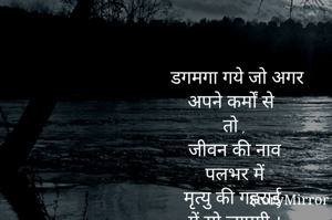  डगमगा गये जो अगर
अपने कर्मों से
तो ,
जीवन की नाव
पलभर में
मृत्यु की गहराई
में सो जाएगी ।