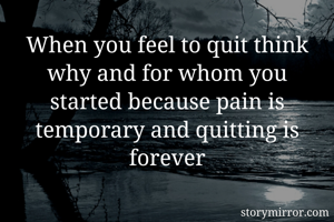 When you feel to quit think why and for whom you started because pain is temporary and quitting is forever