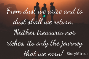 From dust we arise and to dust shall we return, 
Neither treasures nor riches, its only the journey that we earn! 
