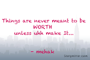 Things are never meant to be WORTH 
unless uhh make It...


- mehak 