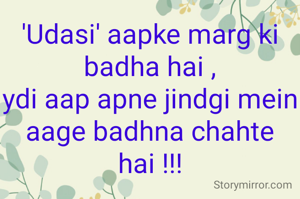 'Udasi' aapke marg ki badha hai ,
ydi aap apne jindgi mein aage badhna chahte hai !!!