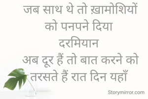 जब साथ थे तो ख़ामोशियों
को पनपने दिया 
दरमियान 
अब दूर हैं तो बात करने को तरसते हैं रात दिन यहाँ 