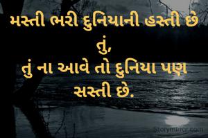 મસ્તી ભરી દુનિયાની હસ્તી છે તું,
તું ના આવે તો દુનિયા પણ સસ્તી છે.