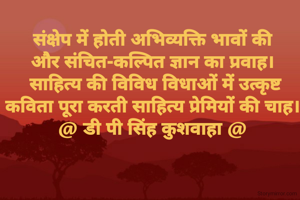 संक्षेप में होती अभिव्यक्ति भावों की
और संचित-कल्पित ज्ञान का प्रवाह।
 साहित्य की विविध विधाओं में उत्कृष्ट
कविता पूरा करती साहित्य प्रेमियों की चाह।
@ डी पी सिंह कुशवाहा @