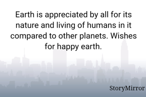 Earth is appreciated by all for its nature and living of humans in it compared to other planets. Wishes for happy earth.