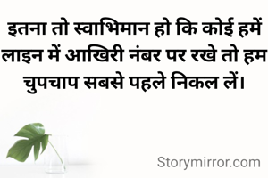 इतना तो स्वाभिमान हो कि कोई हमें लाइन में आखिरी नंबर पर रखे तो हम चुपचाप सबसे पहले निकल लें।
