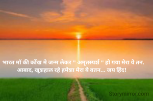 भारत मॉ की कोंख मे जन्म लेकर " अमृतस्पर्श " हो गया मेरा ये तन. आबाद, खूशहाल रहे हमेशा मेरा ये वतन... जय हिंद!  