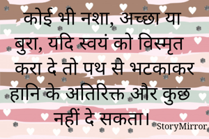 कोई भी नशा, अच्छा या बुरा, यदि स्वयं को विस्मृत करा दे तो पथ से भटकाकर हानि के अतिरिक्त और कुछ नहीं दे सकता। 