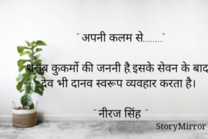 " अपनी कलम से........"

शराब कुकर्मो की जननी है,इसके सेवन के बाद
 देव भी दानव स्वरूप व्यवहार करता है।

" नीरज सिंह "