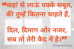 ❝कहां से लाऊं पक्के सबूत,
 की तुम्हें कितना चाहते हैं,

दिल, दिमाग ओर नजर,
सब तो तेरी कैद में है।❜❜