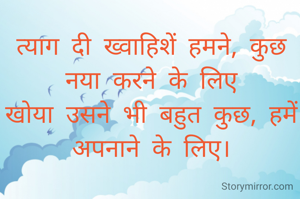 त्याग दी ख्वाहिशें हमने, कुछ नया करने के लिए
खोया उसने भी बहुत कुछ, हमें अपनाने के लिए।