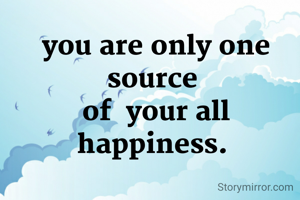 you are only one source 
of  your all happiness. 