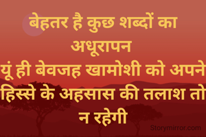 बेहतर है कुछ शब्दों का अधूरापन 
यूं ही बेवजह खामोशी को अपने हिस्से के अहसास की तलाश तो न रहेगी