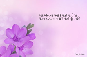 એટ મીઠા ના બનો કે લોકો ચાવી જાય 
એટલા કડવા ના બનો કે લોકો થૂંકી નાંખે