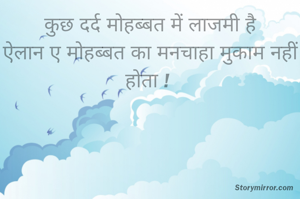 कुछ दर्द मोहब्बत में लाजमी है
ऐलान ए मोहब्बत का मनचाहा मुकाम नहीं होता ! 