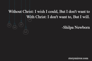 Without Christ: I wish I could, But I don't want to
With Christ: I don't want to, But I will.

-Shilpa Newborn