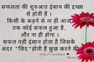 सफलता की शुरुआत इंसान की इच्छा से होती है । किसी के कहने से ना ही आज तक कोई सफल हुआ है, और ना ही होगा ।
सफल वही इंसान होता है जिसके अंदर "जिद" होती है कुछ करने की । 