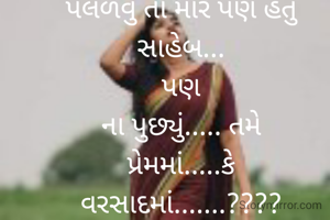 પલળવું તો મારે પણ હતું સાહેબ...
પણ
ના પુછ્યું..... તમે
પ્રેમમાં.....કે વરસાદમાં.......????
                         
                           નીતા...
