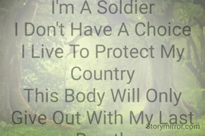 I'm A Soldier
I Don't Have A Choice
I Live To Protect My Country
This Body Will Only
Give Out With My Last Breath
As This Life Is
For My Mother Land
I Will Die Protecting It.
