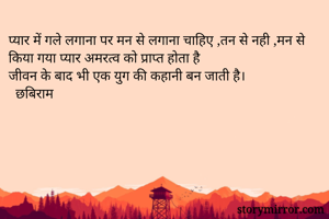 प्यार में गले लगाना पर मन से लगाना चाहिए ,तन से नही ,मन से किया गया प्यार अमरत्व को प्राप्त होता है 
जीवन के बाद भी एक युग की कहानी बन जाती है।
  छबिराम