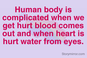 Human body is complicated when we get hurt blood comes out and when heart is hurt water from eyes.