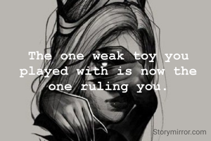 The one weak toy you played with is now the one ruling you.