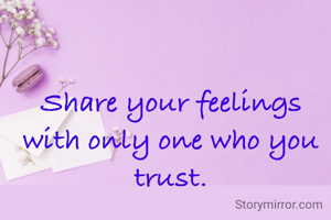 Share your feelings with only one who you trust.