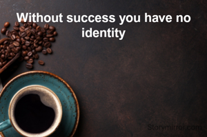 Without success you have no identity
