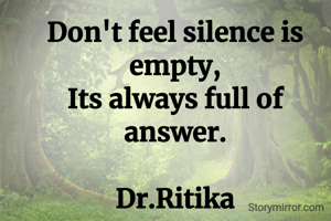 Don't feel silence is empty,
Its always full of answer.

Dr.Ritika


