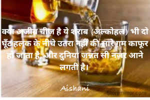 क्या अजीब चीज़ है ये शराब (अल्कोहल) भी दो घूँट हलक के नीचे उतरा नहीं की सारे ग़म काफूर हो जाता है, और दुनिया जन्नत सी नज़र आने लगती है। 

Aishani
