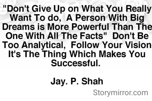 "Don't Give Up on What You Really Want To do,  A Person With Big Dreams is More Powerful Than The One With All The Facts"  Don't Be Too Analytical,  Follow Your Vision It's The Thing Which Makes You Successful. 

Jay. P. Shah