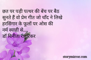 छत पर पड़ी पत्थर की बेंच पर बैठ
सुनते हैं वो प्रेम गीत जो चाँद ने लिखे
हरसिंगार के फूलों पर ओस की
नर्म स्याही से....
डॉ विनीता राहुरिकर
