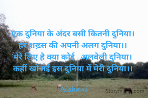 एक दुनिया के अंदर बसी कितनी दुनिया। 
हर शख़्स की अपनी अलग दुनिया।। 
मेरे लिए है क्या कोई   अलबेली दुनिया। 
कहीं खो गई इस दुनिया में मेरी दुनिया।। 

Aishani