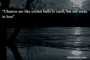 "Chances are like cricket balls to catch, but not socks to lose"
                                                                   
