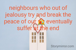 neighbours who out of jealousy try and break the peace of our 🏠 eventually suffer at the end